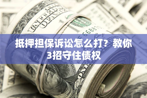 武汉抵押担保诉讼怎么打？教你3招守住债权