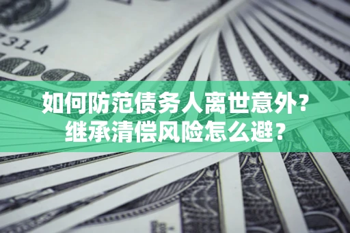 武汉如何防范债务人离世意外？继承清偿风险怎么避？