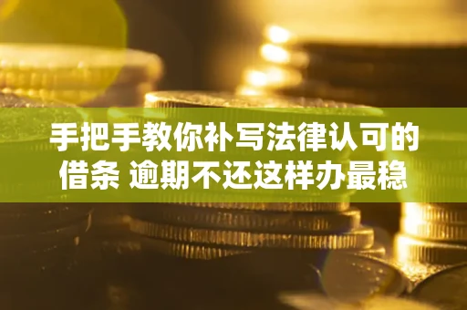 武汉手把手教你补写法律认可的借条 逾期不还这样办最稳妥