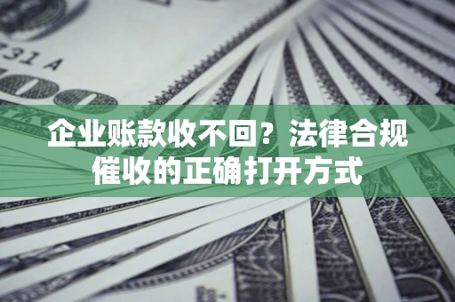 武汉企业账款收不回？法律合规催收的正确打开方式