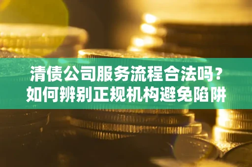 武汉清债公司服务流程合法吗？如何辨别正规机构避免陷阱？