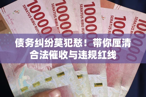 武汉债务纠纷莫犯愁！带你厘清合法催收与违规红线