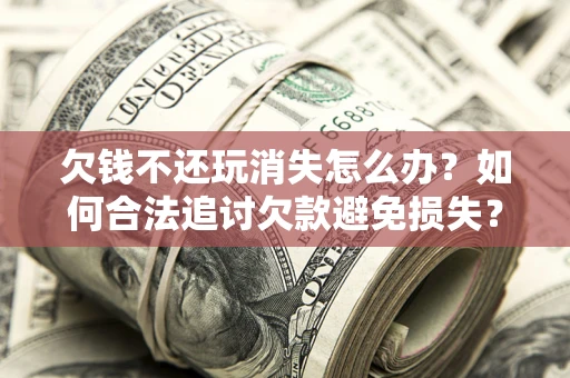 武汉欠钱不还玩消失怎么办?如何合法追讨欠款避免损失? 武汉欠钱不还玩消失怎么办?如何合法追讨欠款避免损失?