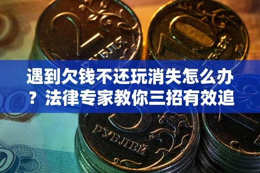 武汉遇到欠钱不还玩消失怎么办？法律专家教你三招有效追债！