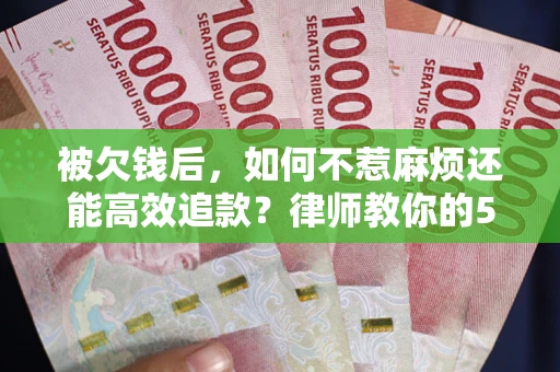 武汉被欠钱后，如何不惹麻烦还能高效追款？律师教你的5步合法讨债法