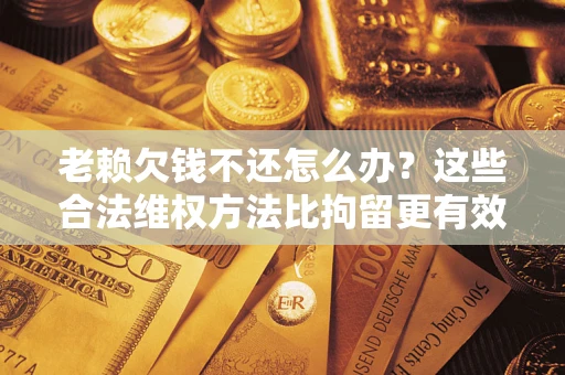 武汉老赖欠钱不还怎么办？这些合法维权方法比拘留更有效