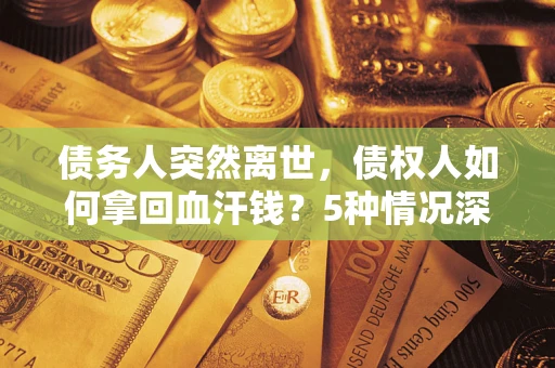 武汉债务人突然离世，债权人如何拿回血汗钱？5种情况深度解析