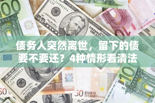 武汉债务人突然离世，留下的债要不要还？4种情形看清法律判决