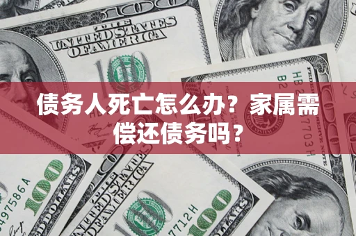 武汉债务人死亡怎么办？家属需偿还债务吗？