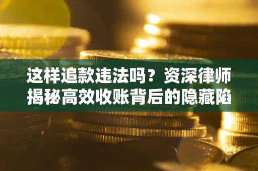 武汉这样追款违法吗？资深律师揭秘高效收账背后的隐藏陷阱