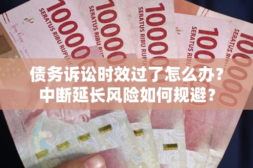 武汉债务诉讼时效过了怎么办？中断延长风险如何规避？
