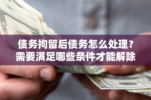 武汉债务拘留后债务怎么处理？需要满足哪些条件才能解除？