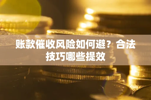 武汉账款催收风险如何避？合法技巧哪些提效