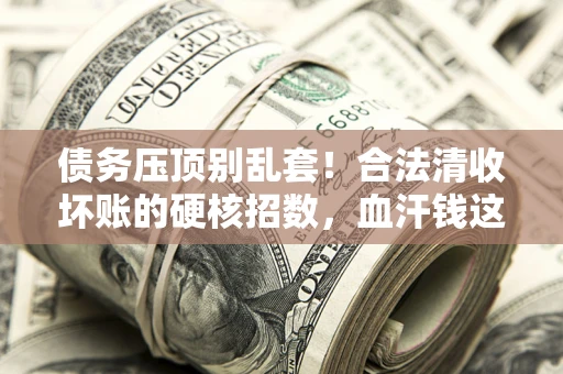 武汉债务压顶别乱套！合法清收坏账的硬核招数，血汗钱这样死守不丢