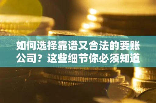 武汉如何选择靠谱又合法的要账公司？这些细节你必须知道
