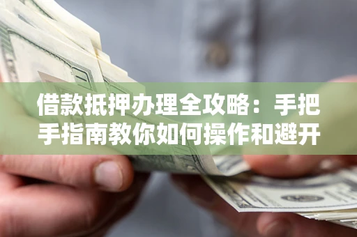 武汉借款抵押办理全攻略：手把手指南教你如何操作和避开雷区
