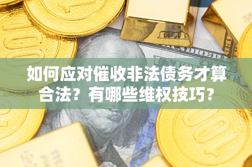 武汉如何应对催收非法债务才算合法？有哪些维权技巧？