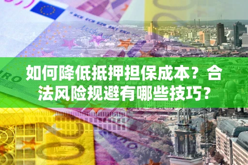 武汉如何降低抵押担保成本？合法风险规避有哪些技巧？