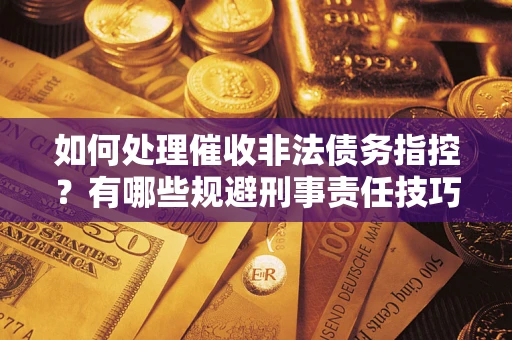 武汉如何处理催收非法债务指控？有哪些规避刑事责任技巧？