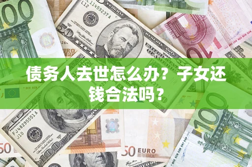 武汉债务人去世怎么办？子女还钱合法吗？