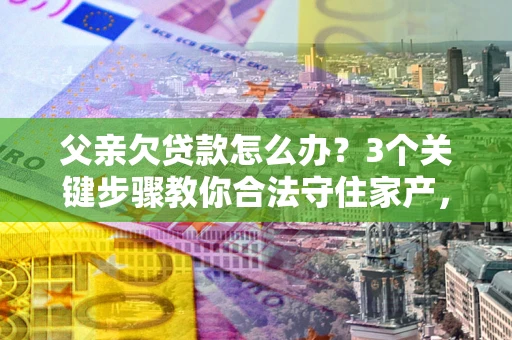 武汉父亲欠贷款怎么办？3个关键步骤教你合法守住家产，别再傻傻替还了！