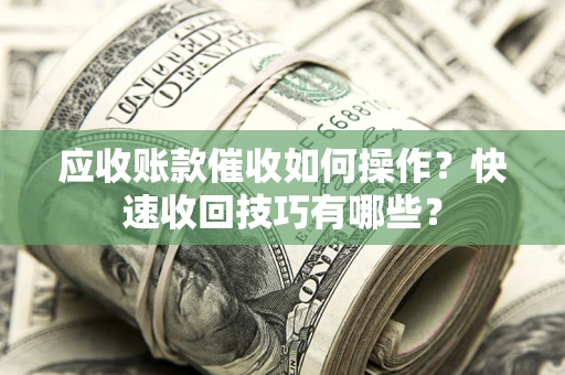 武汉应收账款催收如何操作？快速收回技巧有哪些？