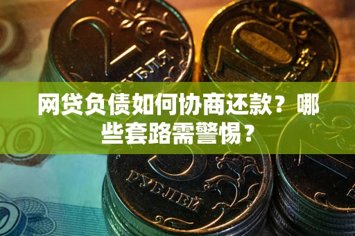 武汉网贷负债如何协商还款？哪些套路需警惕？