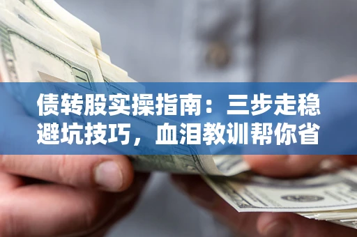 武汉债转股实操指南：三步走稳避坑技巧，血泪教训帮你省下百万损失