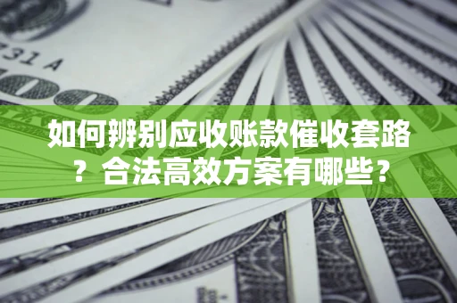 武汉如何辨别应收账款催收套路？合法高效方案有哪些？