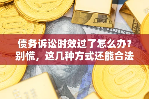 武汉债务诉讼时效过了怎么办？别慌，这几种方式还能合法追讨！