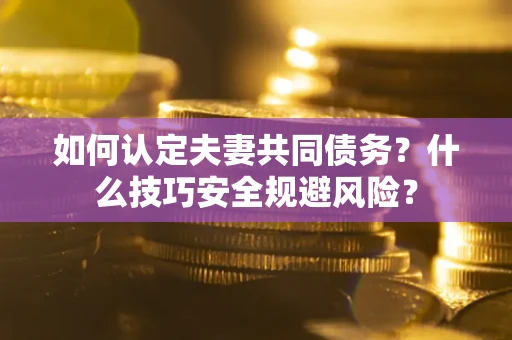 武汉如何认定夫妻共同债务？什么技巧安全规避风险？