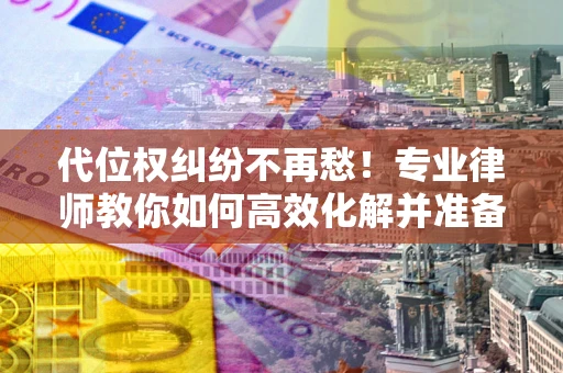 武汉代位权纠纷不再愁！专业律师教你如何高效化解并准备关键证据