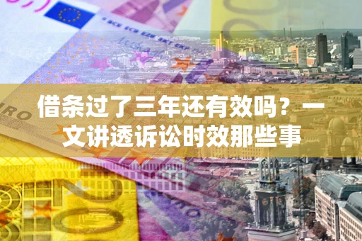 武汉借条过了三年还有效吗？一文讲透诉讼时效那些事