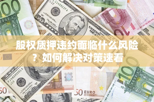 武汉股权质押违约面临什么风险？如何解决对策速看