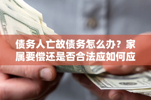 武汉债务人亡故债务怎么办？家属要偿还是否合法应如何应对？
