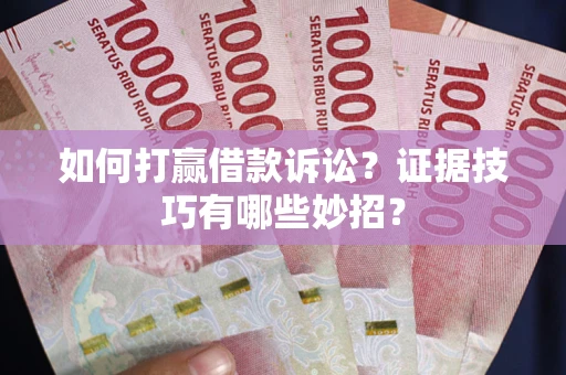 武汉如何打赢借款诉讼？证据技巧有哪些妙招？