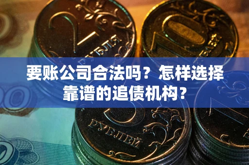 武汉要账公司合法吗？怎样选择靠谱的追债机构？