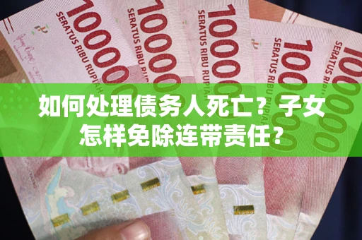 武汉如何处理债务人死亡？子女怎样免除连带责任？