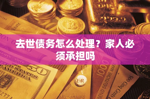 武汉去世债务怎么处理？家人必须承担吗