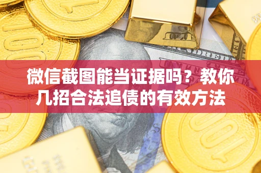 武汉微信截图能当证据吗？教你几招合法追债的有效方法