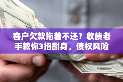 武汉客户欠款拖着不还？收债老手教你3招翻身，债权风险直降80%