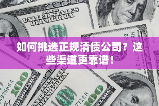 武汉如何挑选正规清债公司？这些渠道更靠谱！