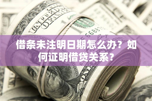 武汉借条未注明日期怎么办？如何证明借贷关系？