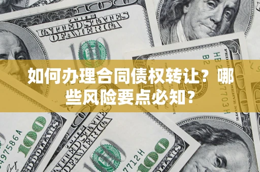 武汉如何办理合同债权转让？哪些风险要点必知？