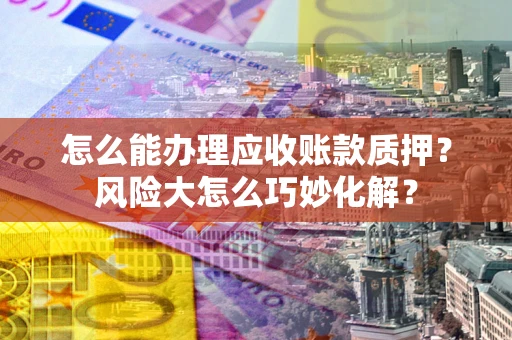 武汉怎么能办理应收账款质押？风险大怎么巧妙化解？