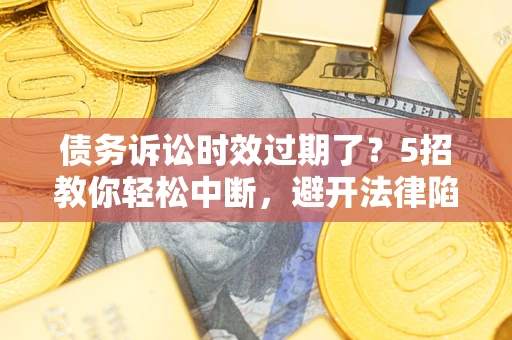 武汉债务诉讼时效过期了？5招教你轻松中断，避开法律陷阱！