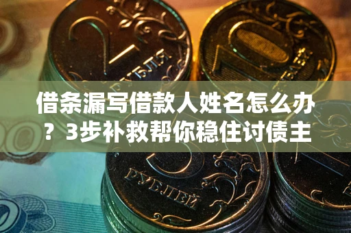 武汉借条漏写借款人姓名怎么办？3步补救帮你稳住讨债主动权