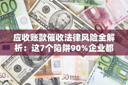 武汉应收账款催收法律风险全解析：这7个陷阱90%企业都踩过（含合规应对指南）