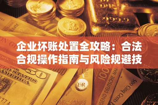 武汉企业坏账处置全攻略：合法合规操作指南与风险规避技巧解析