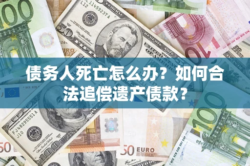 武汉债务人死亡怎么办？如何合法追偿遗产债款？